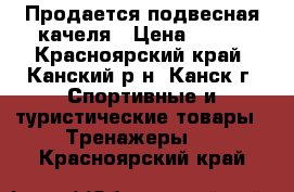 Продается подвесная качеля › Цена ­ 500 - Красноярский край, Канский р-н, Канск г. Спортивные и туристические товары » Тренажеры   . Красноярский край